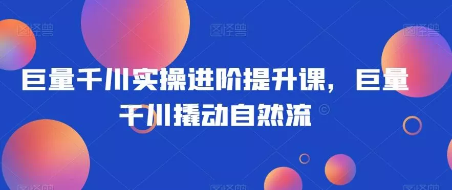 巨量千川实操进阶提升课，巨量干川撬动自然流-山河网创