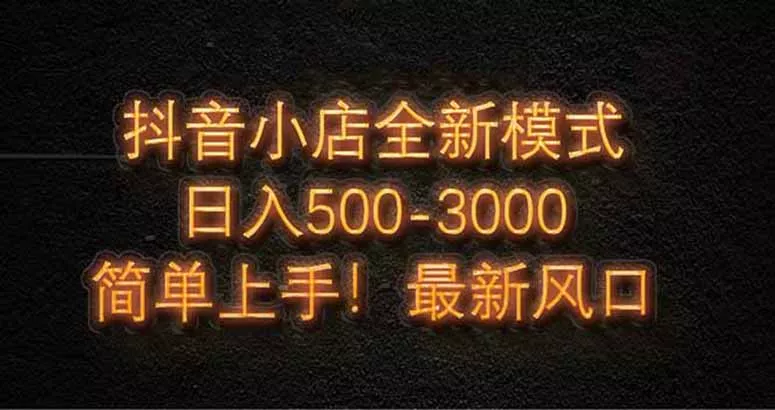 抖音小店全新模式 最新风口，日收入500-5000+！小白简单上手-山河网创