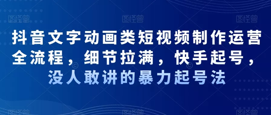 抖音文字动画类短视频制作运营全流程，细节拉满，快手起号，没人敢讲的暴力起号法-山河网创