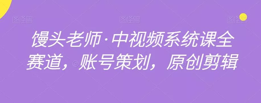 馒头老师·中视频系统课全赛道，账号策划，原创剪辑-山河网创