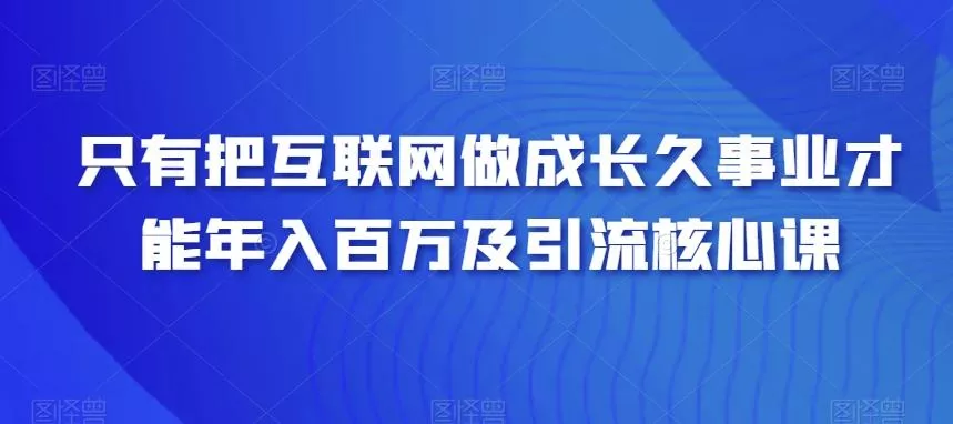 只有把互联网做成长久事业才能年入百万及引流核心课-山河网创
