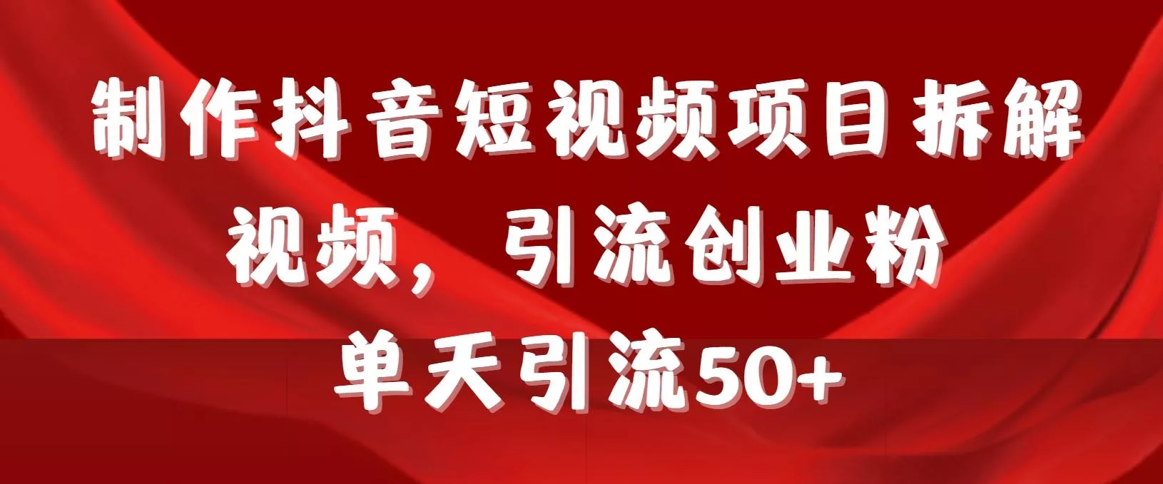 制作抖音短视频项目拆解视频引流创业粉，一天引流50+教程+工具+素材-山河网创