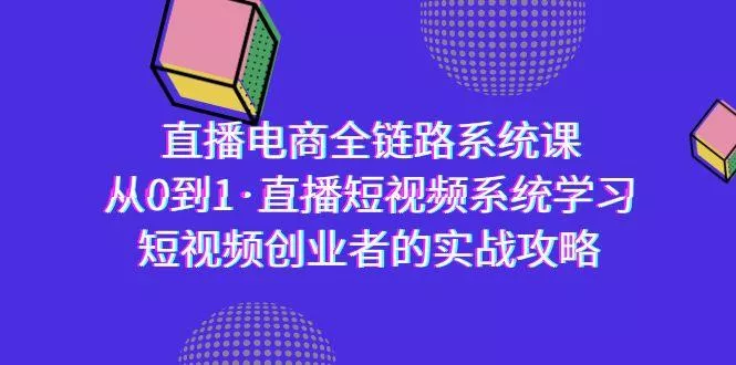 直播电商-全链路系统课，从0到1·直播短视频系统学习，短视频创业者的实战-山河网创