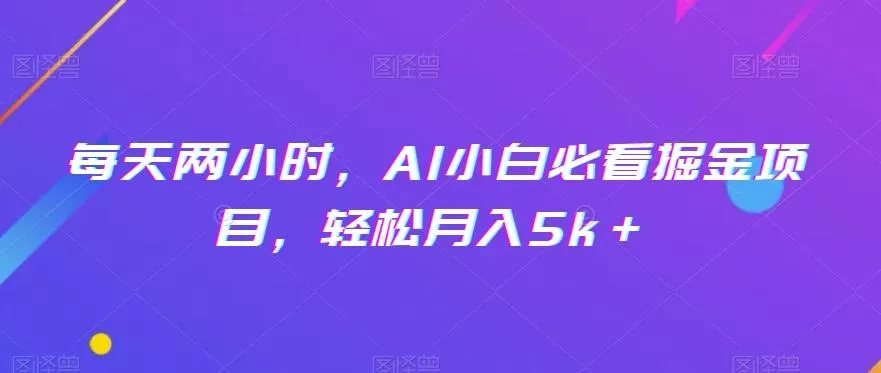 每天两小时，AI小白必看掘金项目，轻松月入5k＋-山河网创