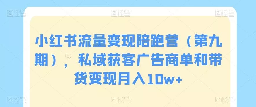 小红书流量变现陪跑营（第九期），私域获客广告商单和带货变现月入10w+-山河网创