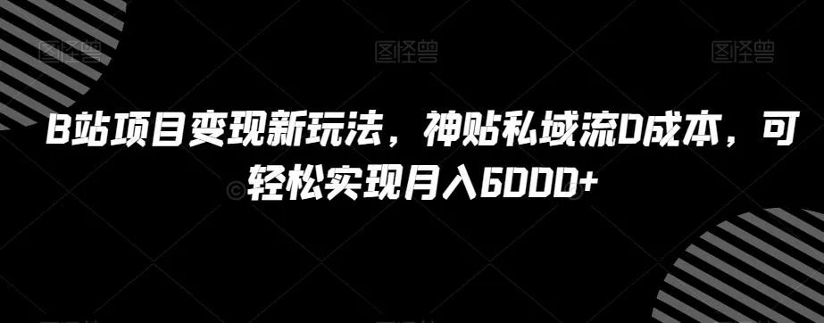 B站项目变现新玩法，神贴私域流0成本，可轻松实现月入6000+【揭秘】-山河网创