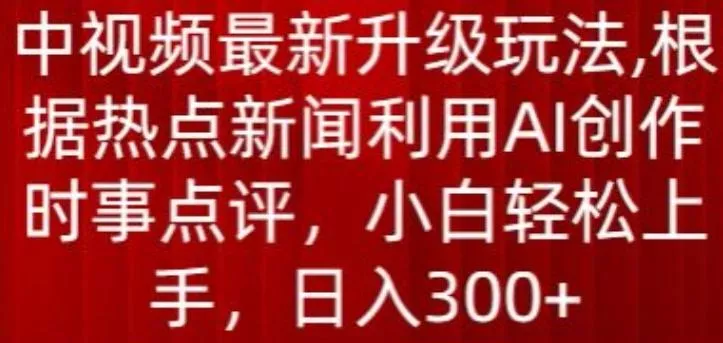 中视频最新升级玩法，根据热点新闻利用AI创作时事点评，日入300+【揭秘】-山河网创