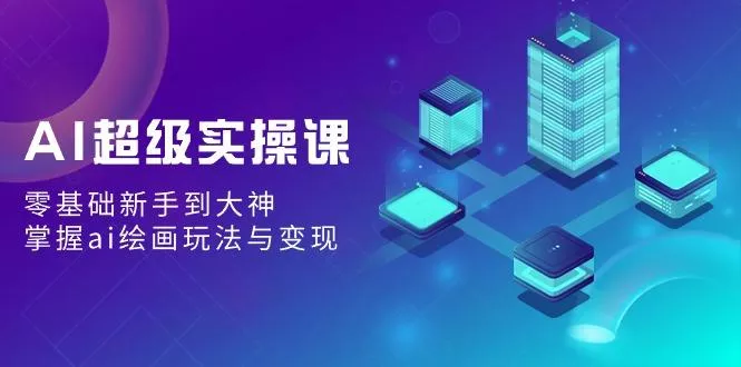 AI超级实操课：零基础新手到大神，掌握ai绘画玩法与变现-山河网创