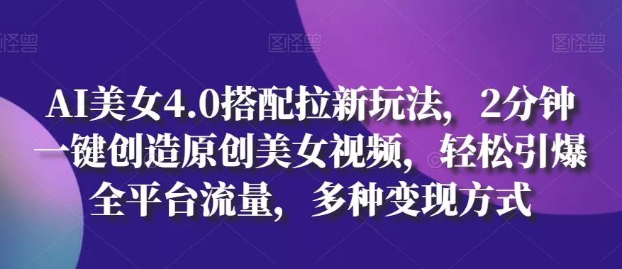 AI美女4.0搭配拉新玩法，2分钟一键创造原创美女视频，轻松引爆全平台流量，多种变现方式【揭秘】-山河网创
