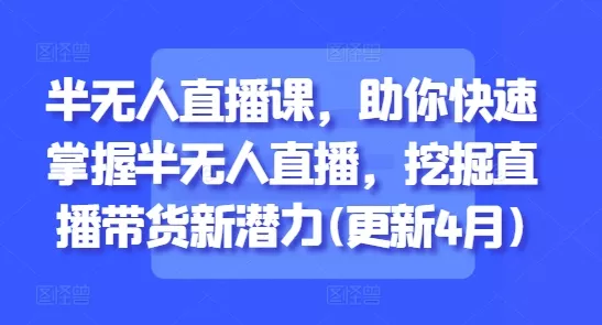 半无人直播课，助你快速掌握半无人直播，挖掘直播带货新潜力(更新4月)-山河网创