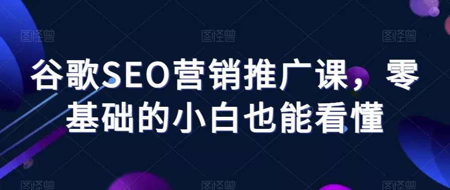 谷歌SEO营销推广课，零基础的小白也能看懂-山河网创
