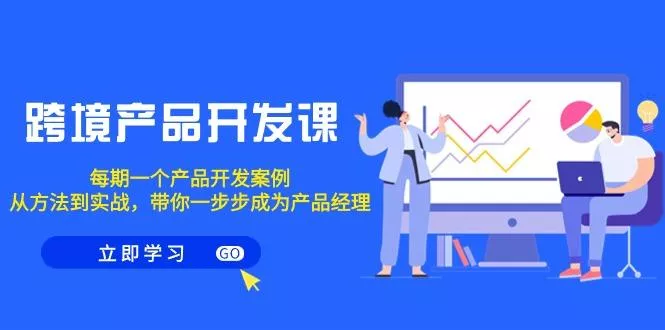 跨境产品-开发课，每期一个产品开发案例，从方法到实战，带你成为产品经理-山河网创