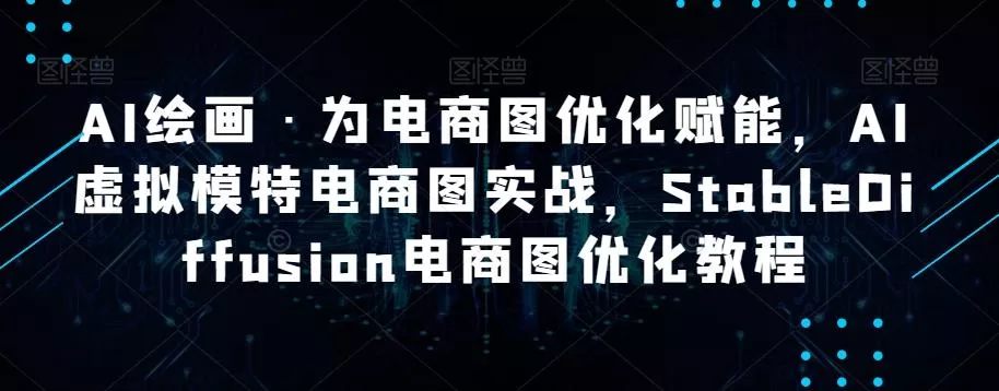 AI绘画·为电商图优化赋能，AI虚拟模特电商图实战，StableDiffusion电商图优化教程-山河网创