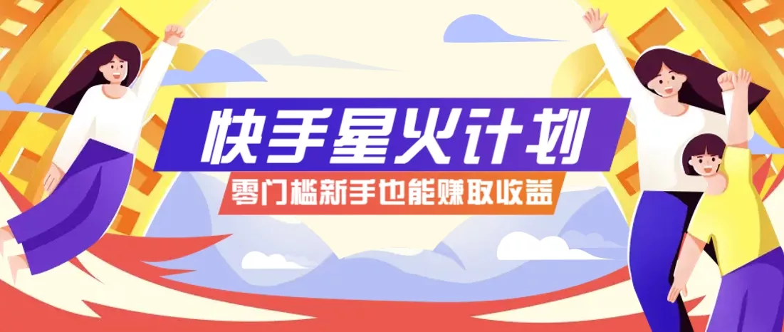 快手星火计划，零门槛、零粉丝也能参与，而且收益可观，一条视频爆赚7000+！-山河网创