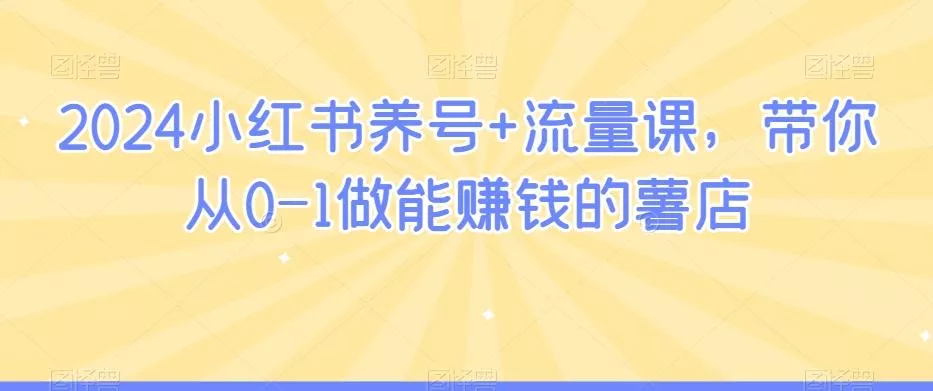 2024小红书养号+流量课，带你从0-1做能赚钱的薯店-山河网创