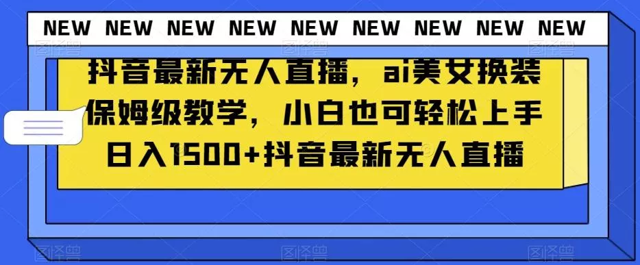 抖音最新无人直播，ai美女换装保姆级教学，小白也可轻松上手日入1500+【揭秘】-山河网创