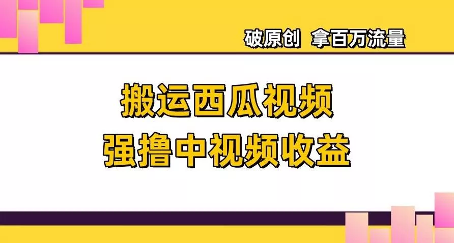 搬运西瓜视频强撸中视频收益，日赚600+破原创，拿百万流量【揭秘】-山河网创
