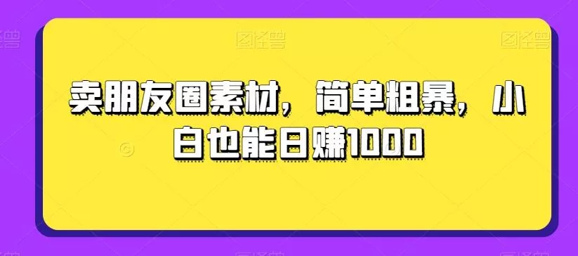 卖朋友圈素材，简单粗暴，小白也能日赚1000-山河网创