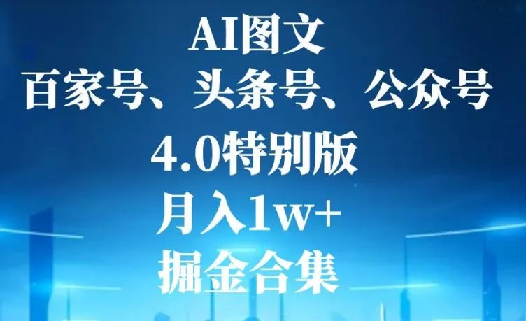 AI图文，头条号，百家号，公众号，4.0特别版，月入1w+，掘金合集-山河网创