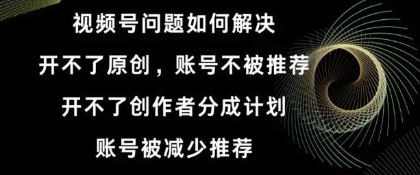 视频号【开不了原创，开不了创作者分成计划，账号被减少推荐，账号不被推荐】如何解决-山河网创
