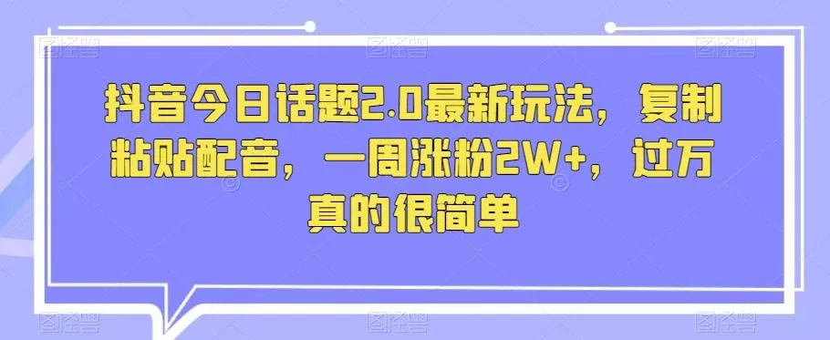 抖音今日话题2.0最新玩法，复制粘贴配音，一周涨粉2W+，过万真的很简单-山河网创