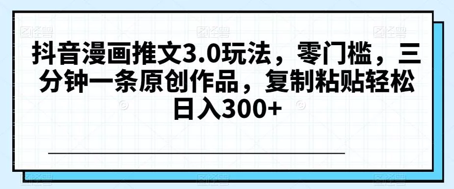 抖音漫画推文3.0玩法，零门槛，三分钟一条原创作品，复制粘贴轻松日入300+【揭秘】-山河网创