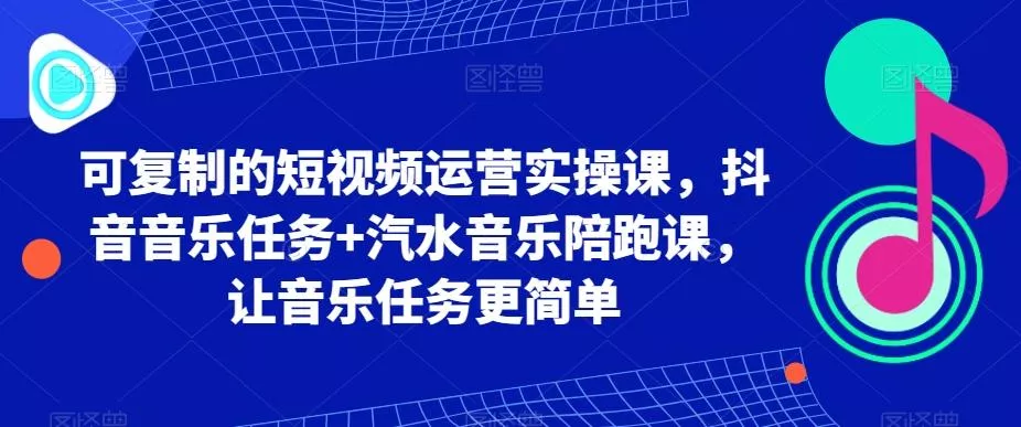 可复制的短视频运营实操课，抖音音乐任务+汽水音乐陪跑课，让音乐任务更简单-山河网创