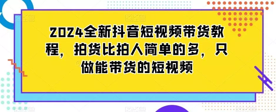 2024全新抖音短视频带货教程，拍货比拍人简单的多，只做能带货的短视频-山河网创