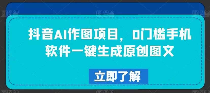 抖音AI作图项目，0门槛手机软件一键生成原创图文【揭秘】-山河网创