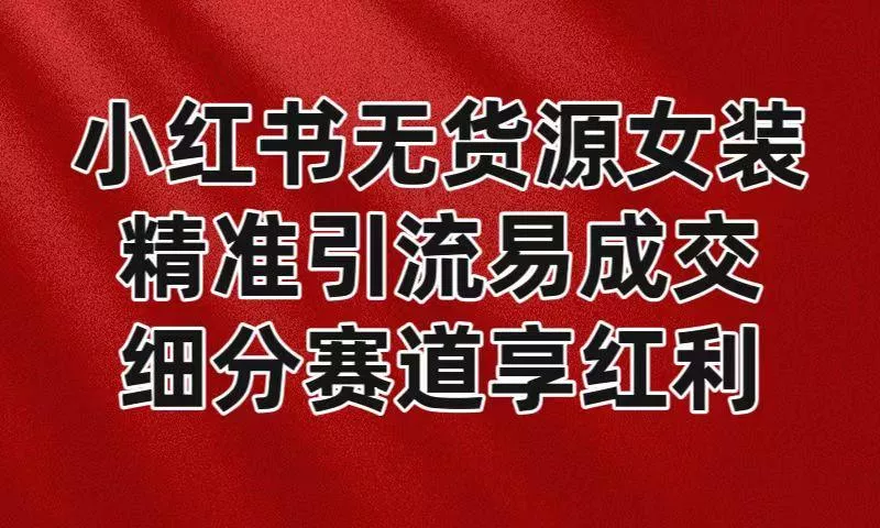 小红书无货源女装，精准引流易成交，平台红利期小白也可操作蓝海赛道-山河网创