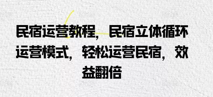 民宿运营教程，民宿立体循环运营模式，轻松运营民宿，效益翻倍-山河网创
