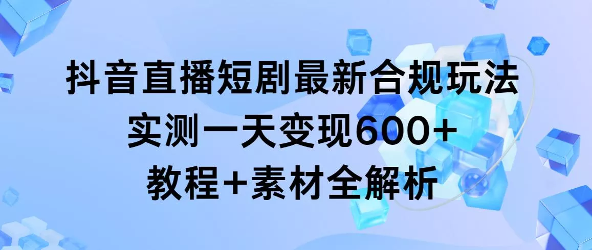 抖音直播短剧最新合规玩法，实测一天变现600+，教程+素材全解析-山河网创