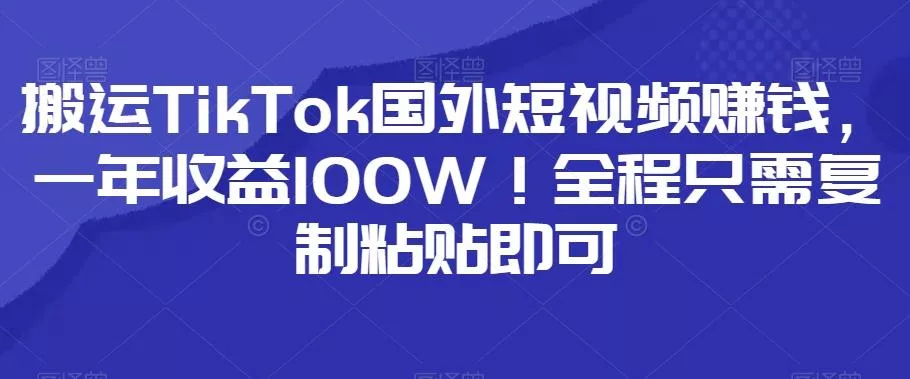 搬运TikTok国外短视频赚钱，一年收益100W！全程只需复制粘贴即可-山河网创