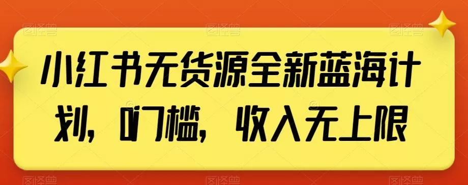 小红书无货源全新蓝海计划，0门槛，收入无上限【揭秘】-山河网创