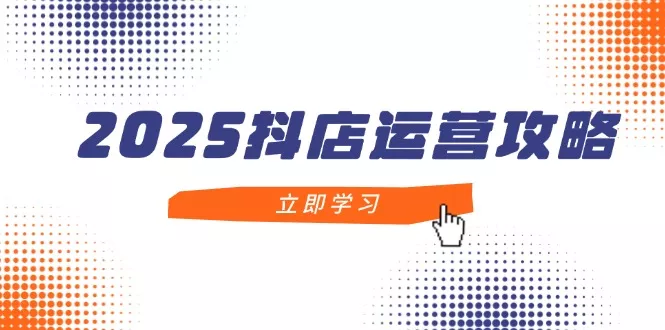 2025抖店运营攻略，掌握抖店技巧，打造月销百万，新手入门到精通-山河网创