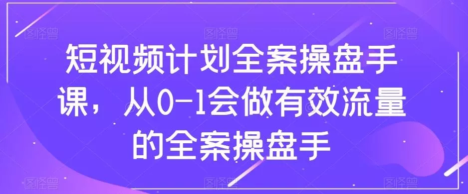 短视频计划全案操盘手课，从0-1会做有效流量的全案操盘手-山河网创