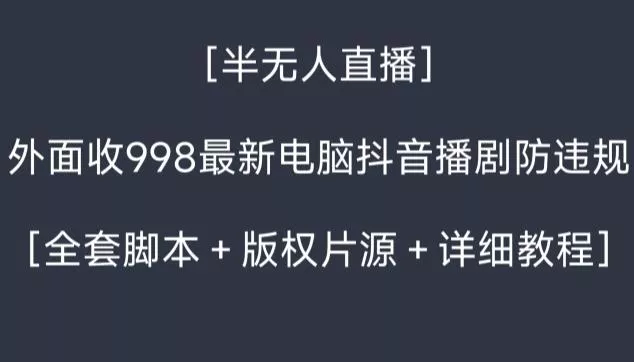 外面收998最新半无人直播电脑抖音播剧防违规【全套脚本＋版权片源＋详细教程】-山河网创