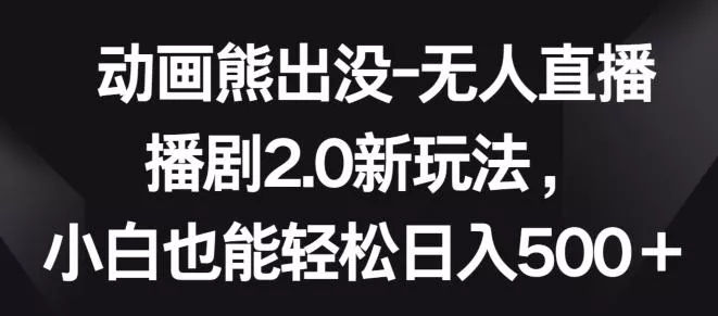 动画熊出没-无人直播播剧2.0新玩法，小白也能轻松日入500+【揭秘】-山河网创