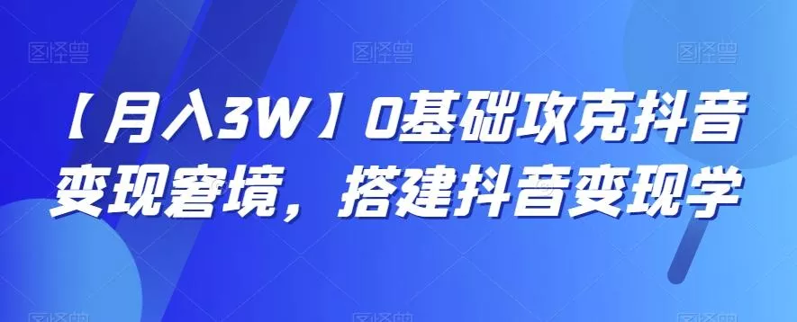 【月入3W】0基础攻克抖音变现窘境，搭建抖音变现学-山河网创