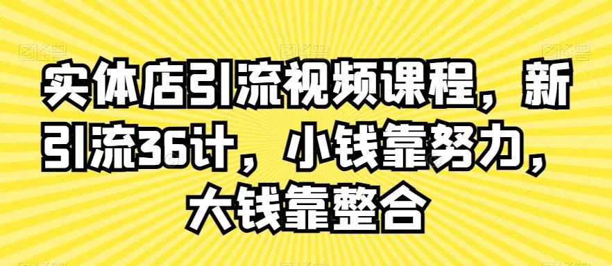 实体店引流视频课程，新引流36计，小钱靠努力，大钱靠整合-山河网创