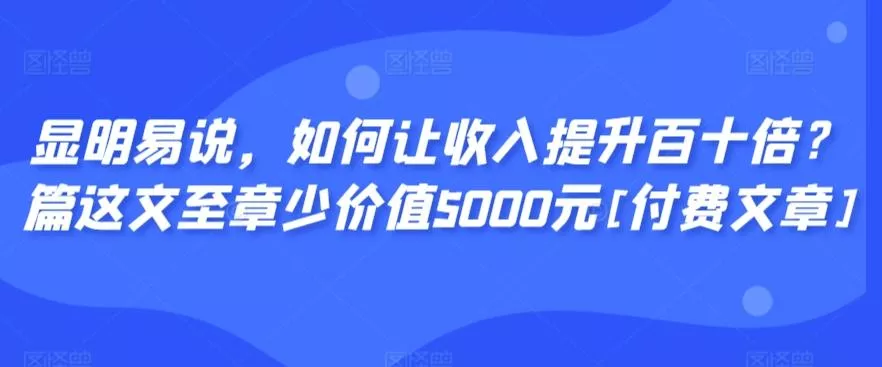 显明易说，如何让收入提升百十倍？‮篇这‬文‮至章‬少价值5000元[付费文章]-山河网创