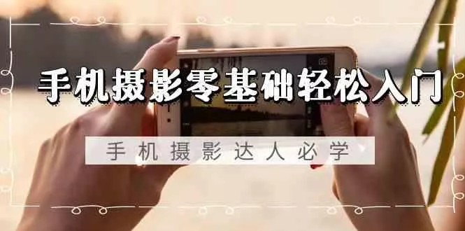 手机摄影零基础轻松入门-手机摄影达人必学，不限手机品牌(无水印课程)-山河网创