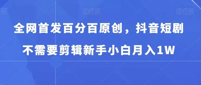 全网首发百分百原创，抖音短剧不需要剪辑新手小白月入1W-山河网创