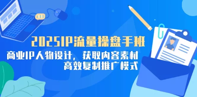 2025IP流量操盘手班，商业IP人物设计，获取内容素材，高效复制推广模式-山河网创