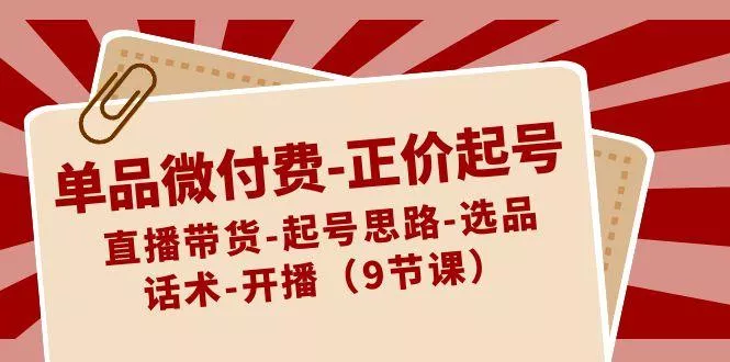 单品微付费正价起号：直播带货-起号思路-选品-话术-开播(9节课)-山河网创