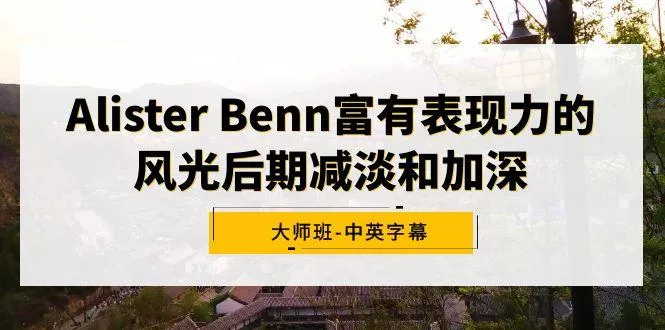 Alister Benn富有表现力的风光后期减淡和加深大师班-中英字幕-山河网创