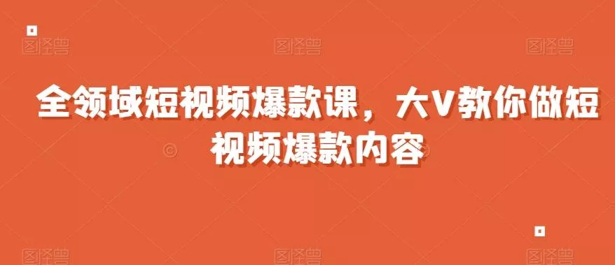 全领域短视频爆款课，全网两千万粉丝大V教你做短视频爆款内容-山河网创
