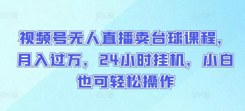 视频号无人直播卖台球课程，月入过万，24小时挂机，小白也可轻松操作【揭秘】-山河网创