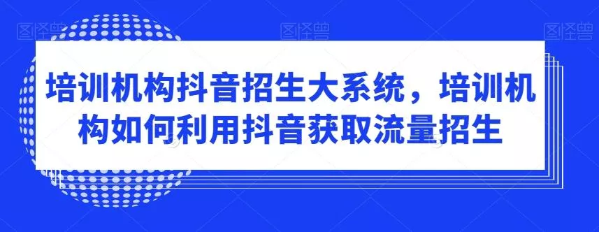培训机构抖音招生大系统，培训机构如何利用抖音获取流量招生-山河网创