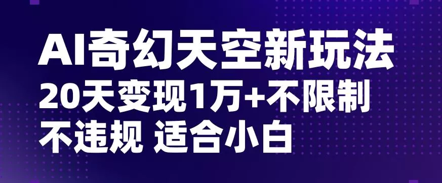 AI奇幻天空，20天变现五位数玩法，不限制不违规不封号玩法，适合小白操作【揭秘】-山河网创